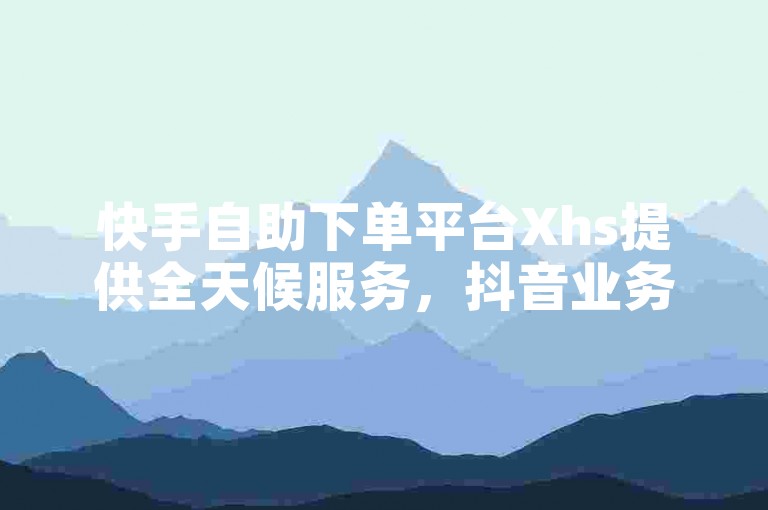 快手自助下单平台Xhs提供全天候服务，抖音业务免费下单，官方紧急辟谣2024年低价播放量在线下单的传言。