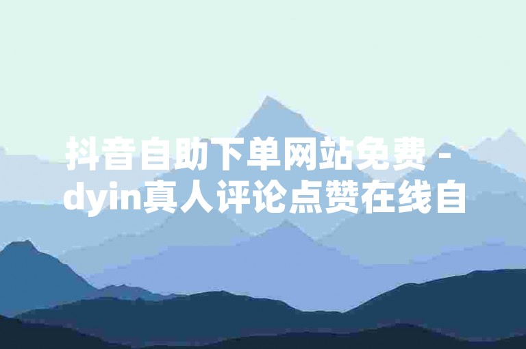 抖音自助下单网站免费 - dyin真人评论点赞在线自助平台。