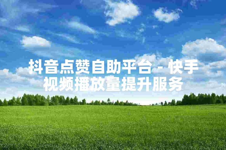 抖音点赞自助平台 - 快手视频播放量提升服务