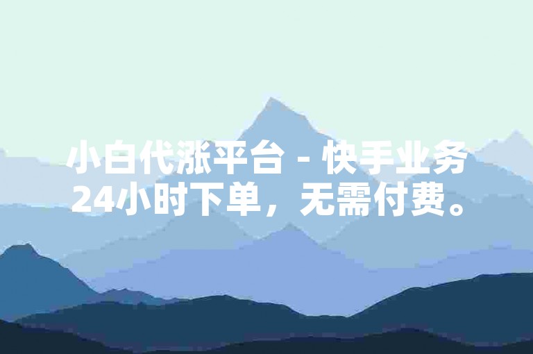小白代涨平台 - 快手业务24小时下单，无需付费。
