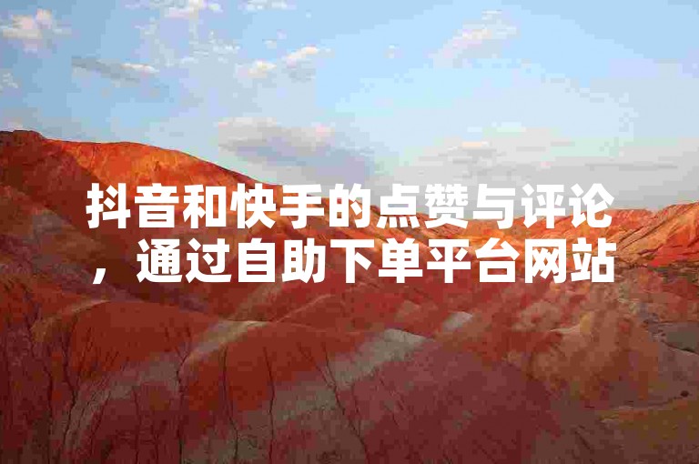 抖音和快手的点赞与评论，通过自助下单平台网站轻松实现。
