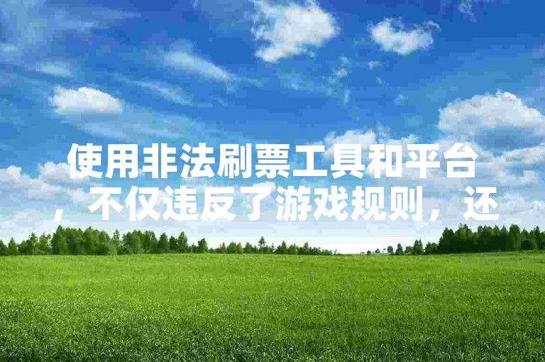 使用非法刷票工具和平台，不仅违反了游戏规则，还可能面临账号被封禁的风险。