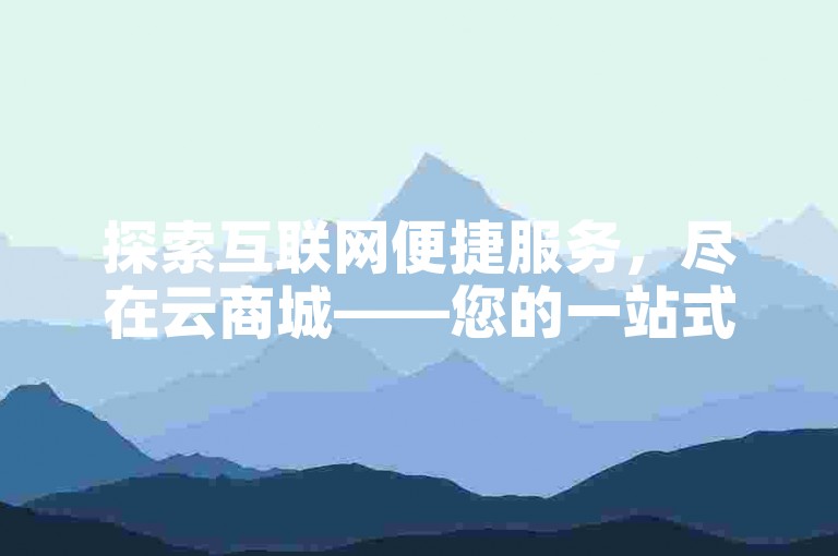 探索互联网便捷服务，尽在云商城——您的一站式在线下单首选，提供KS点赞及业务自助服务，享受全网最优价格。