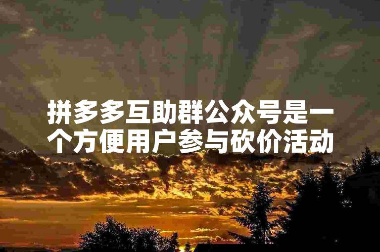 拼多多互助群公众号是一个方便用户参与砍价活动、互相帮助的平台。