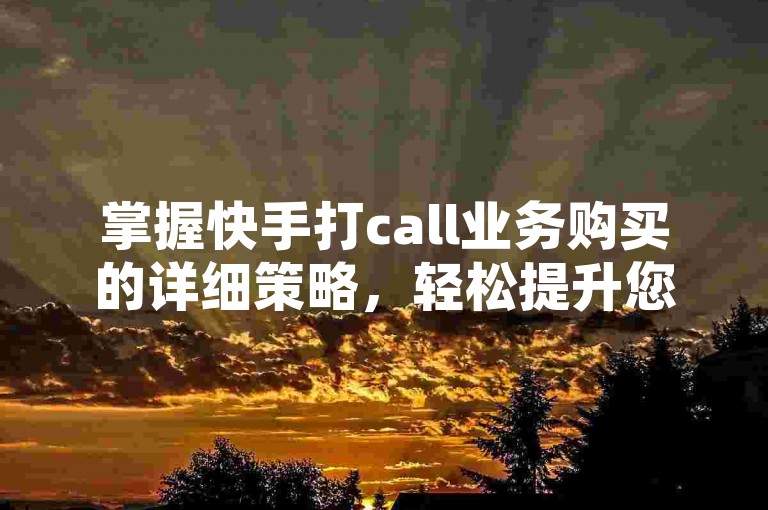 掌握快手打call业务购买的详细策略，轻松提升您的互动体验。