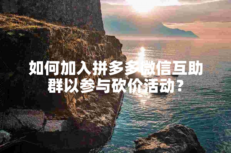 如何加入拼多多微信互助群以参与砍价活动？