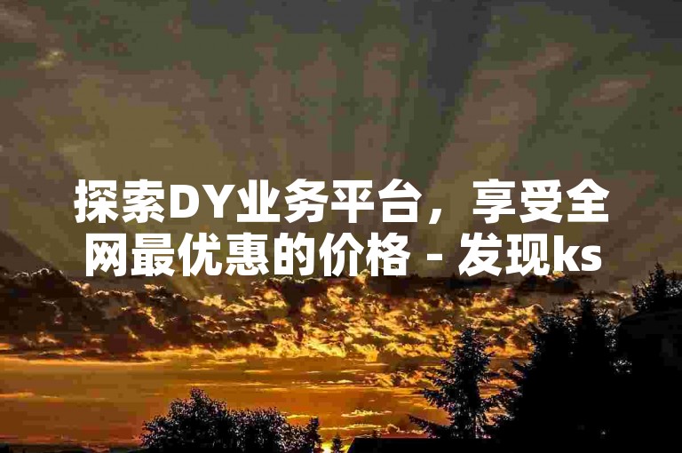 探索DY业务平台，享受全网最优惠的价格 - 发现ks自助下单平台的便捷服务。