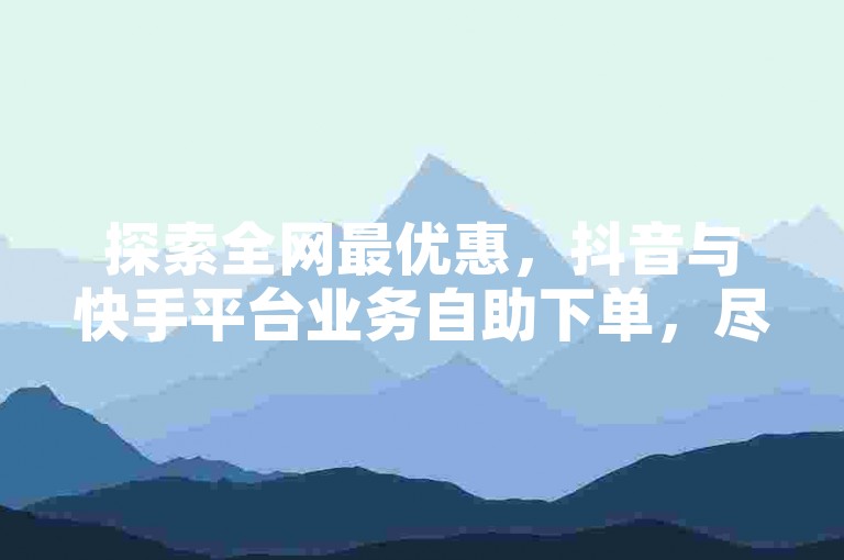 探索全网最优惠，抖音与快手平台业务自助下单，尽享低价惊喜。