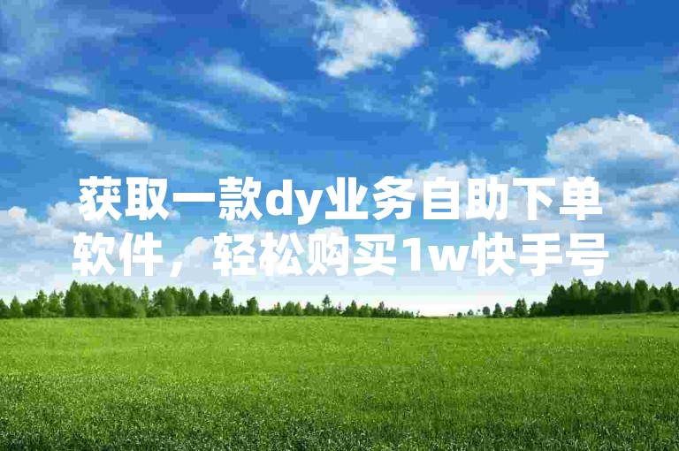 获取一款dy业务自助下单软件，轻松购买1w快手号。