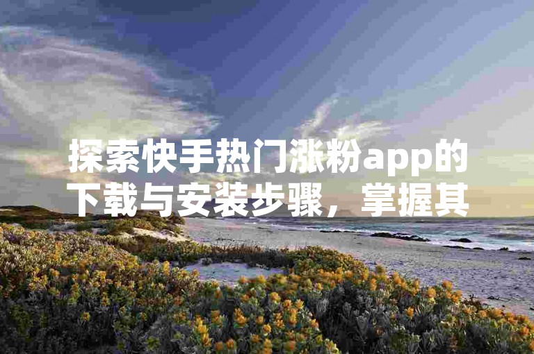 探索快手热门涨粉app的下载与安装步骤，掌握其使用策略和技巧，助你快速提升粉丝数量。