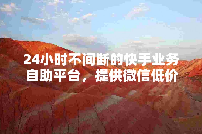 24小时不间断的快手业务自助平台，提供微信低价下单服务。