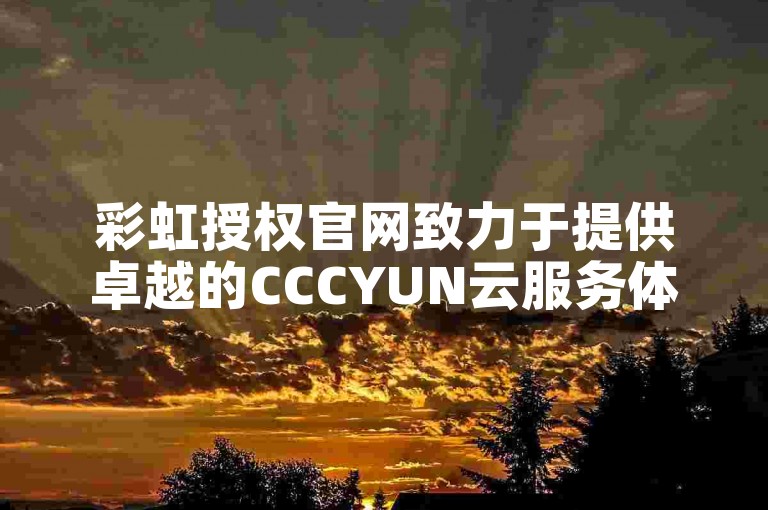 彩虹授权官网致力于提供卓越的CCCYUN云服务体验。