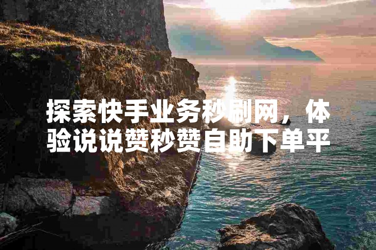 探索快手业务秒刷网，体验说说赞秒赞自助下单平台的便捷服务。