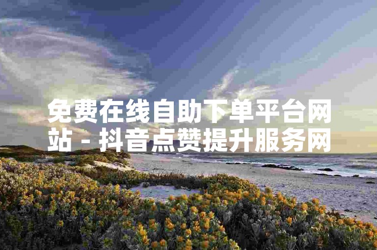 免费在线自助下单平台网站 - 抖音点赞提升服务网