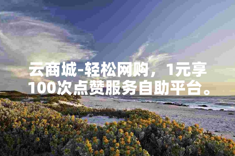 云商城-轻松网购，1元享100次点赞服务自助平台。