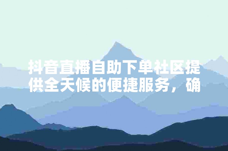 抖音直播自助下单社区提供全天候的便捷服务，确保用户能以实惠的价格快速下单。