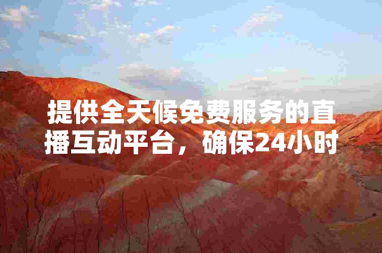 提供全天候免费服务的直播互动平台，确保24小时不间断的真人下单体验。