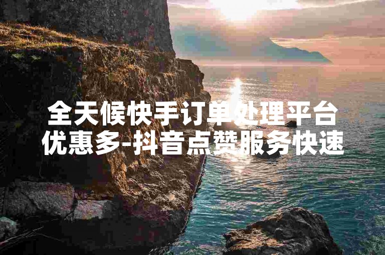 全天候快手订单处理平台优惠多-抖音点赞服务快速响应