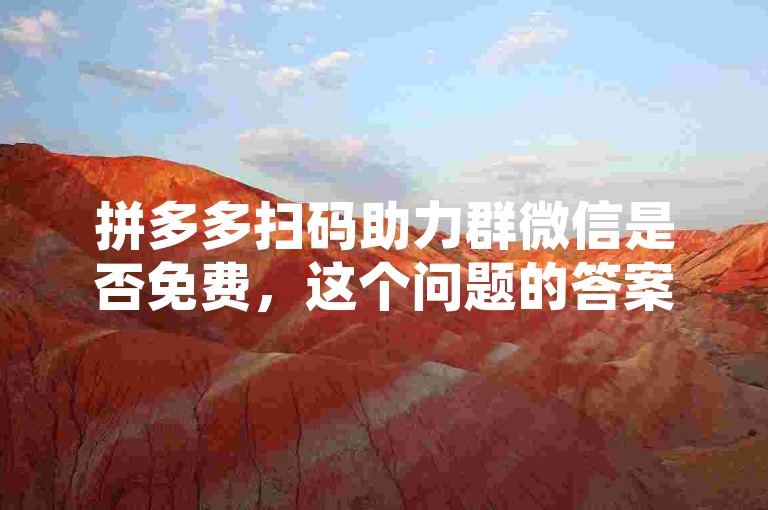 拼多多扫码助力群微信是否免费，这个问题的答案可能会因具体情况而异。一般来说，加入这类群聊本身可能是免费的，但群内可能存在一些需要付费才能参与的活动或服务。因此，在加入之前，最好先了解清楚群规和相关费用情况，以避免不必要的麻烦。