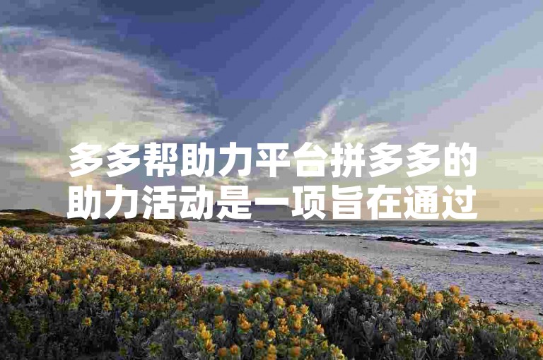 多多帮助力平台拼多多的助力活动是一项旨在通过用户间的互助来完成特定任务或获取优惠的功能。