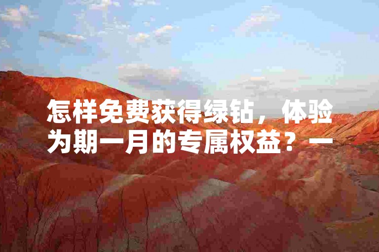 怎样免费获得绿钻，体验为期一月的专属权益？一元绿钻优惠活动正等待您参与！