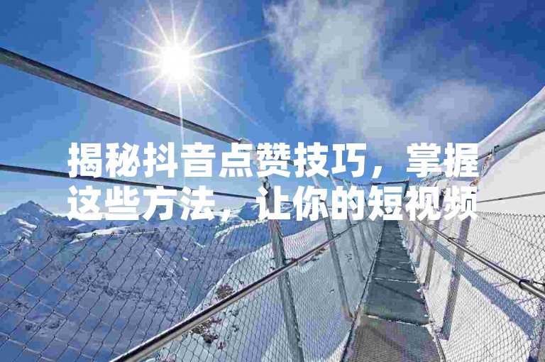 揭秘抖音点赞技巧，掌握这些方法，让你的短视频瞬间爆红！2024必备攻略。