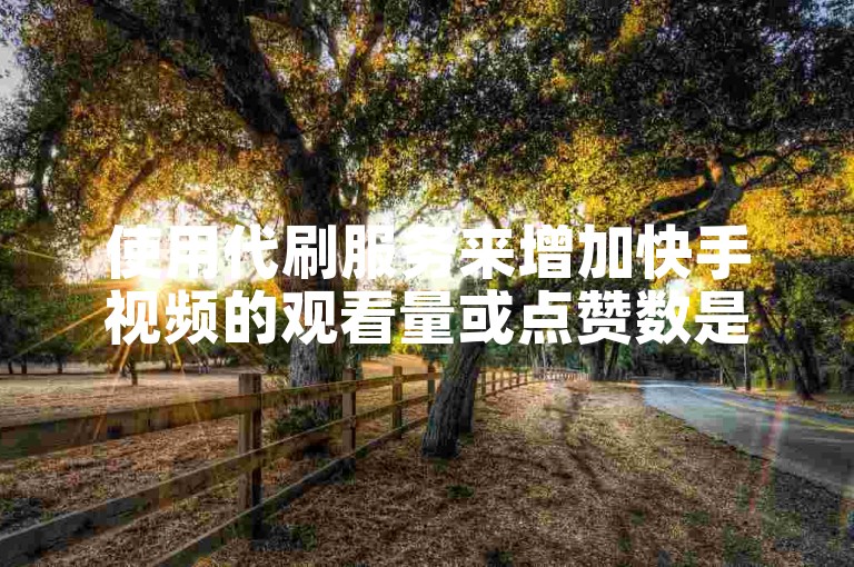 使用代刷服务来增加快手视频的观看量或点赞数是否真的可靠且价格最低呢？