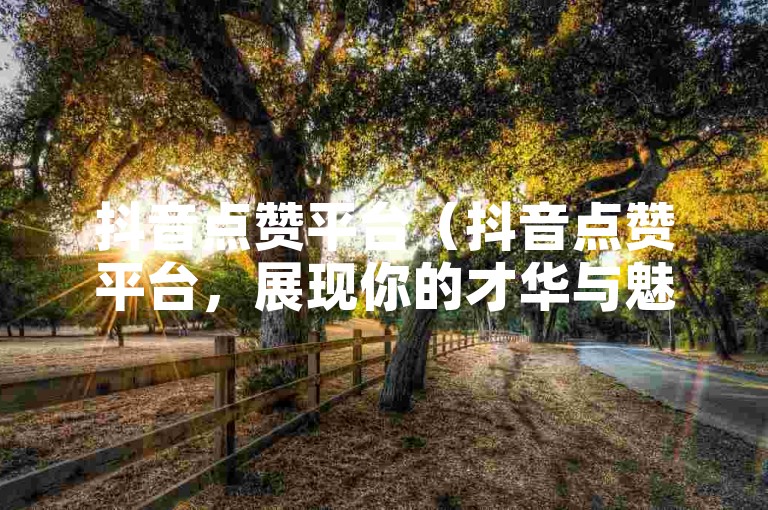 抖音点赞平台（抖音点赞平台，展现你的才华与魅力）