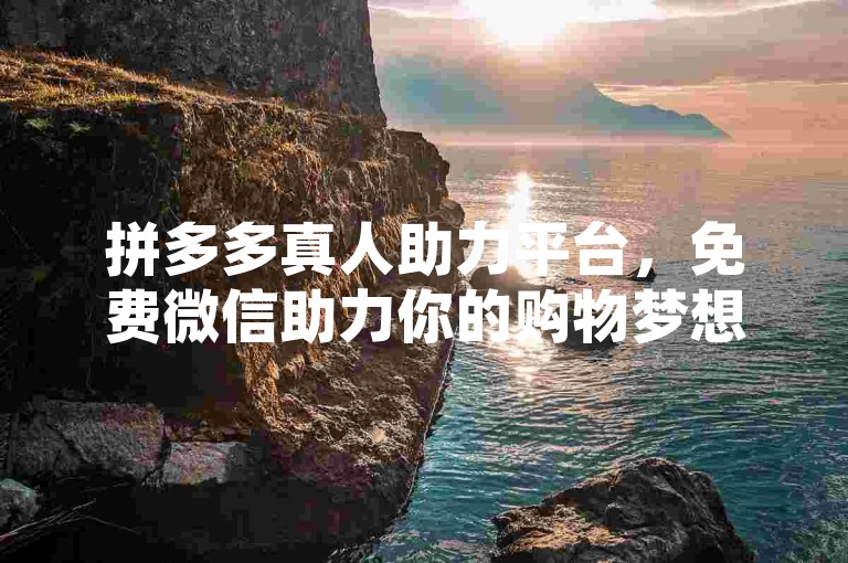 拼多多真人助力平台，免费微信助力你的购物梦想。，淘宝直播带货平台，免费抖音推广你的商品销售。