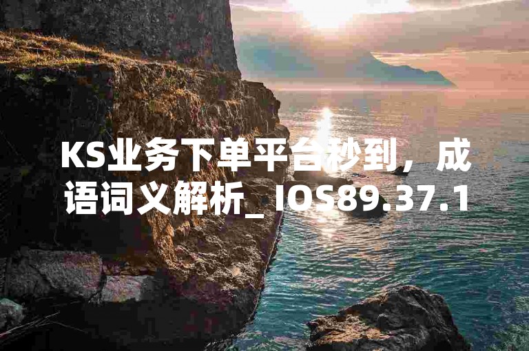 KS业务下单平台秒到，成语词义解析_ IOS89.37.199。