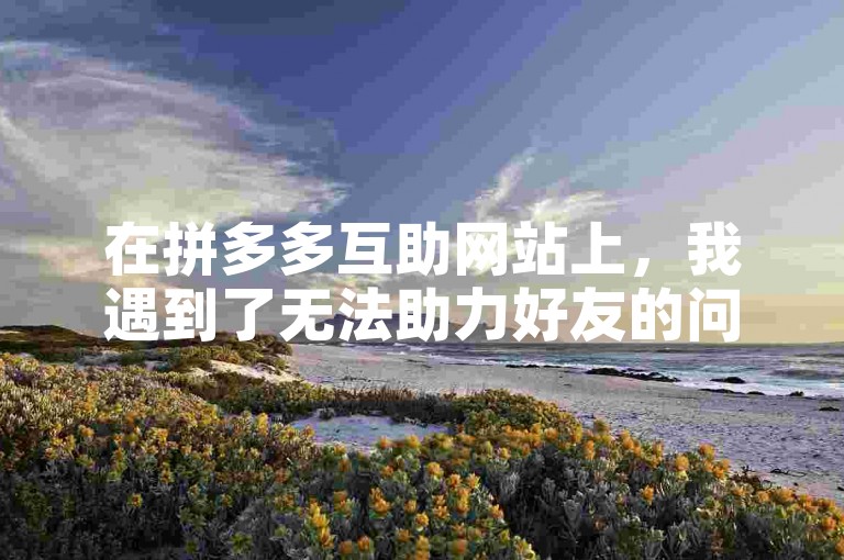 在拼多多互助网站上，我遇到了无法助力好友的问题。