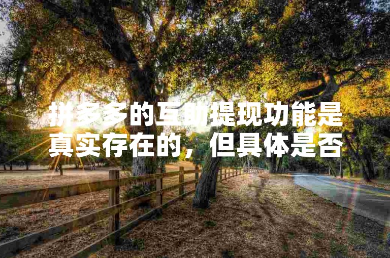 拼多多的互助提现功能是真实存在的，但具体是否能够成功提现则取决于多种因素。