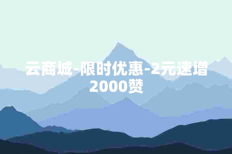 云商城-限时优惠-2元速增2000赞