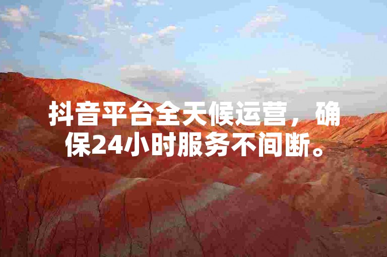 抖音平台全天候运营，确保24小时服务不间断。