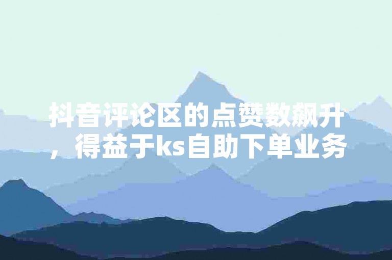 抖音评论区的点赞数飙升，得益于ks自助下单业务的高效助力。