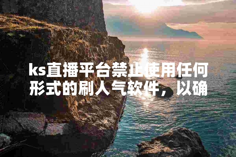 ks直播平台禁止使用任何形式的刷人气软件，以确保公平的直播环境。
