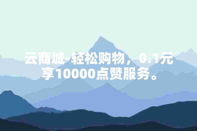 云商城-轻松购物，0.1元享10000点赞服务。