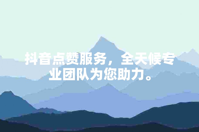 抖音点赞服务，全天候专业团队为您助力。