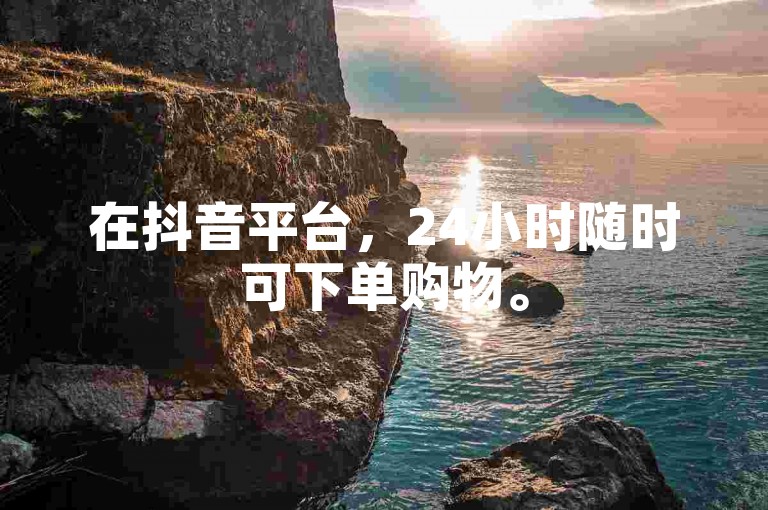 在抖音平台，24小时随时可下单购物。