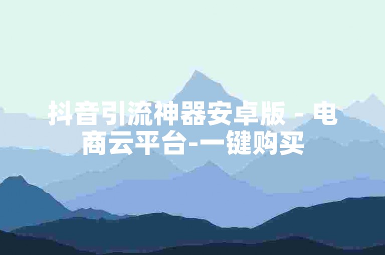 抖音引流神器安卓版 - 电商云平台-一键购买