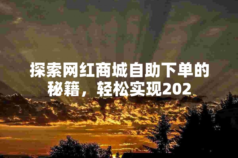 探索网红商城自助下单的秘籍，轻松实现2025年购物自由的必备技巧！