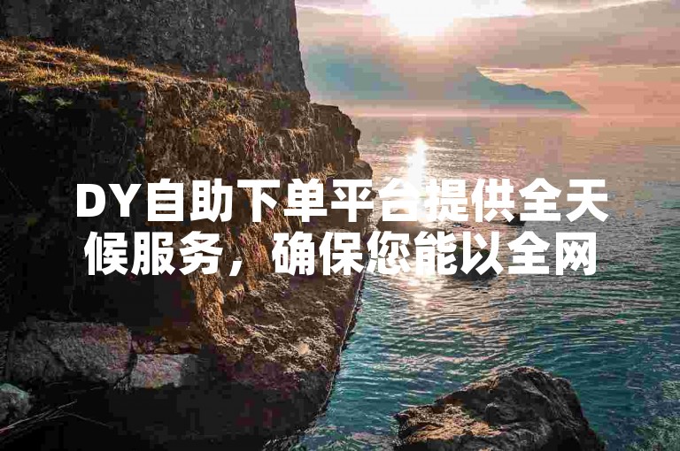 DY自助下单平台提供全天候服务，确保您能以全网最低价快速完成订单。