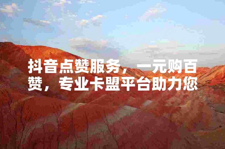 抖音点赞服务，一元购百赞，专业卡盟平台助力您的短视频热度飙升。