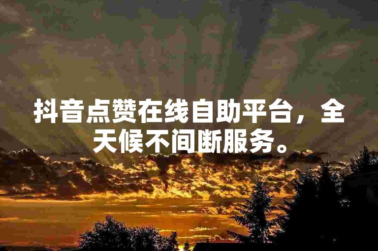 抖音点赞在线自助平台，全天候不间断服务。