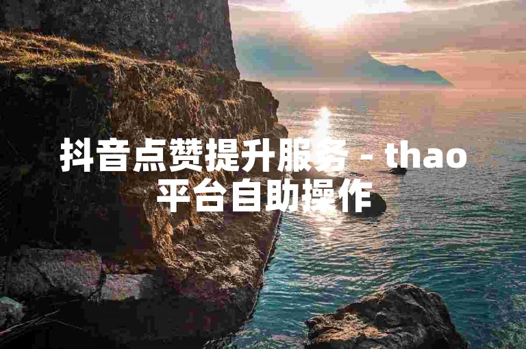 抖音点赞提升服务 - thao平台自助操作