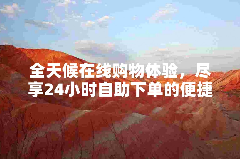 全天候在线购物体验，尽享24小时自助下单的便捷与安心！