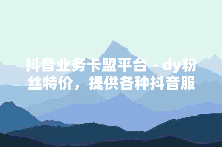 抖音业务卡盟平台 - dy粉丝特价，提供各种抖音服务，包括粉丝增长、点赞、评论等。