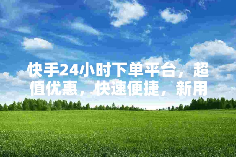 快手24小时下单平台，超值优惠，快速便捷，新用户专享特惠！