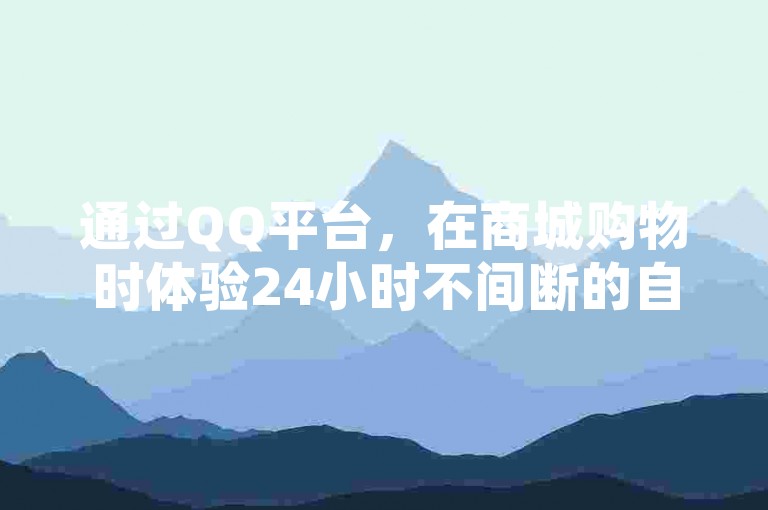 通过QQ平台，在商城购物时体验24小时不间断的自助下单服务，让您轻松避开长队，畅享便捷的购物乐趣。