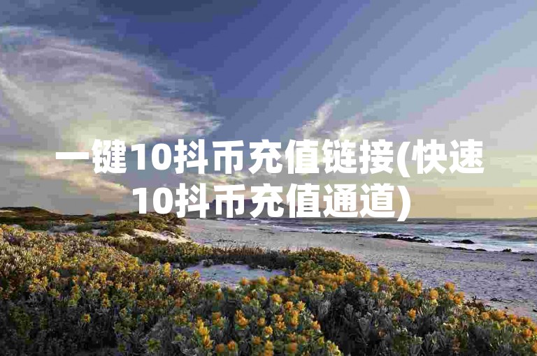 一键10抖币充值链接(快速10抖币充值通道)